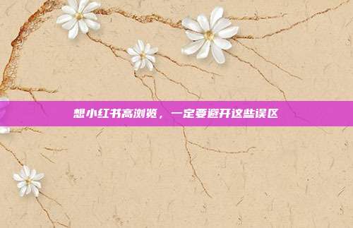 想小红书高浏览，一定要避开这些误区