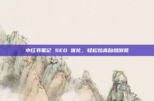 小红书笔记 SEO 优化，轻松拉高自然浏览