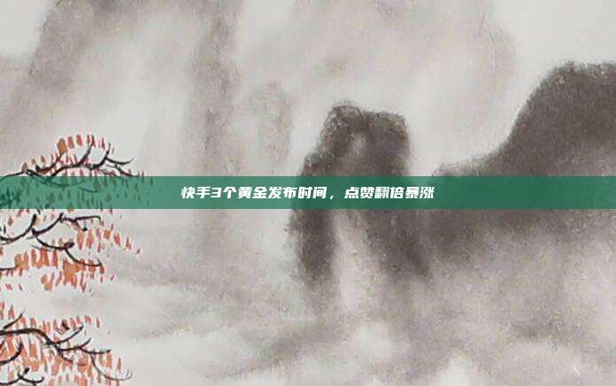 快手3个黄金发布时间，点赞翻倍暴涨