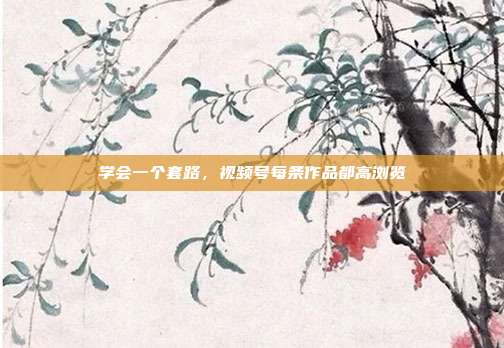 学会一个套路，视频号每条作品都高浏览