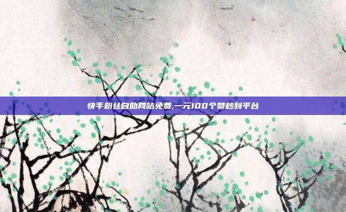 快手粉丝自助网站免费,一元100个赞秒到平台