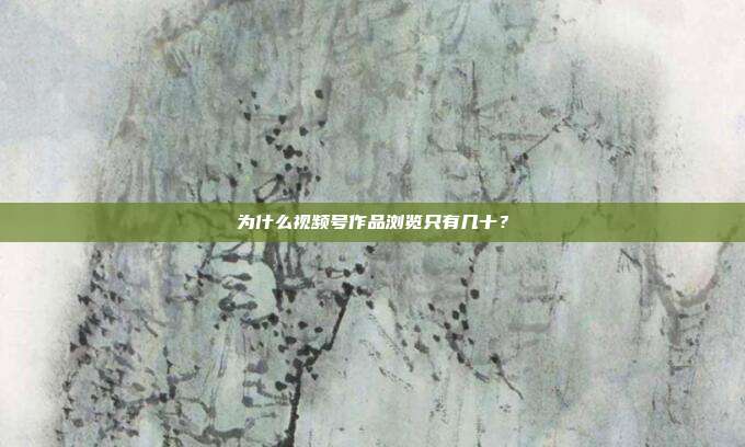 为什么视频号作品浏览只有几十？