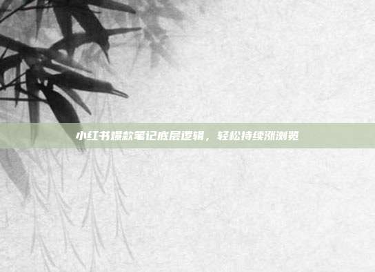 小红书爆款笔记底层逻辑，轻松持续涨浏览