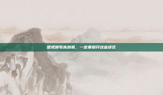 想视频号高浏览，一定要避开这些误区