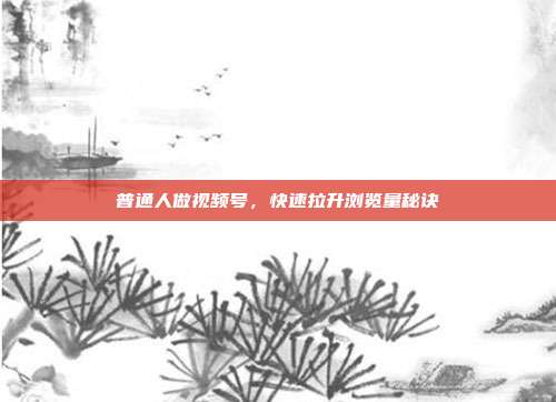 普通人做视频号，快速拉升浏览量秘诀