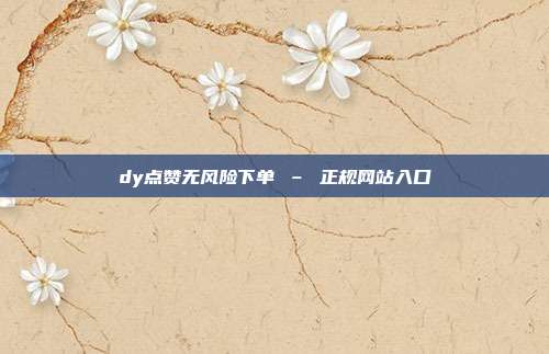 dy点赞无风险下单 – 正规网站入口