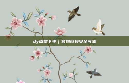 dy点赞下单｜官网链接安全可靠