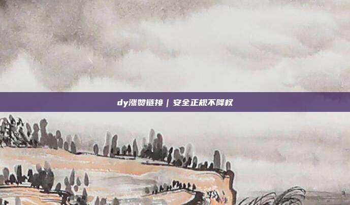 dy涨赞链接｜安全正规不降权