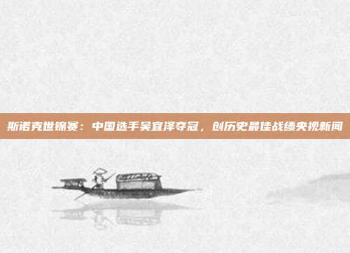 斯诺克世锦赛：中国选手吴宜泽夺冠，创历史最佳战绩央视新闻