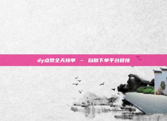 dy点赞全天接单 – 自助下单平台链接