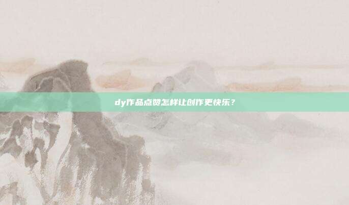 dy作品点赞怎样让创作更快乐？