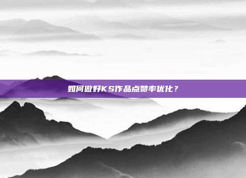 如何做好KS作品点赞率优化？