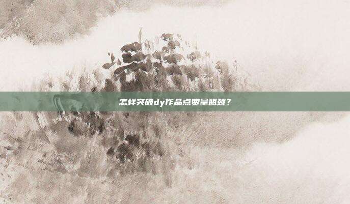 怎样突破dy作品点赞量瓶颈？