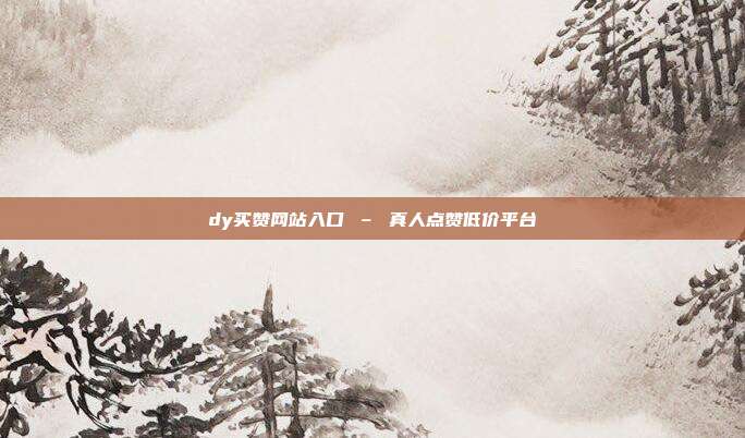 dy买赞网站入口 – 真人点赞低价平台