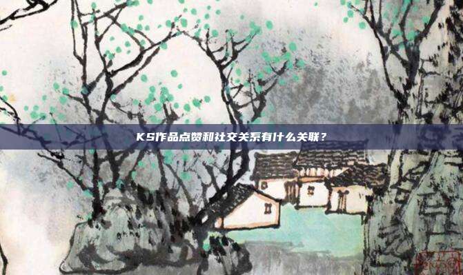 KS作品点赞和社交关系有什么关联？