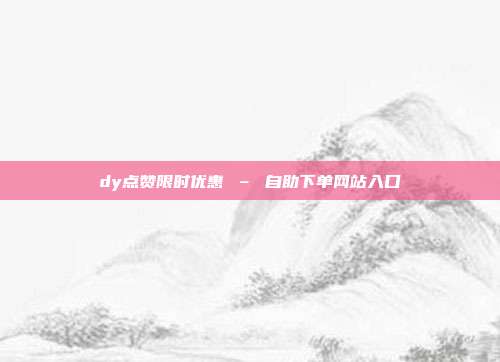 dy点赞限时优惠 – 自助下单网站入口