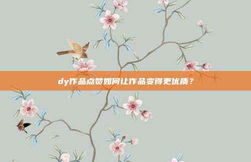dy作品点赞如何让作品变得更优质？