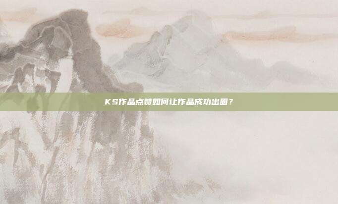 KS作品点赞如何让作品成功出圈？