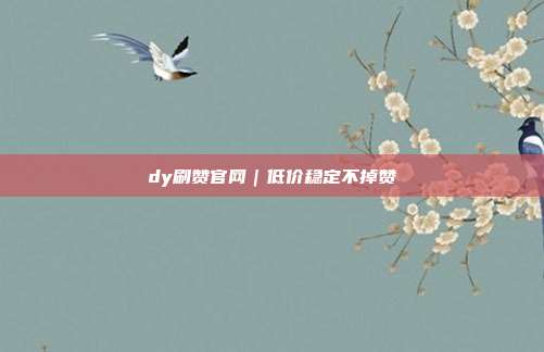 dy刷赞官网｜低价稳定不掉赞