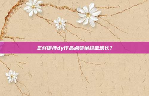 怎样保持dy作品点赞量稳定增长？