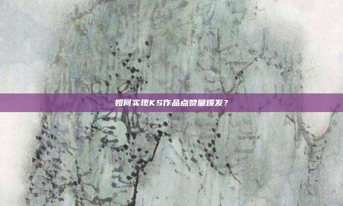 如何实现KS作品点赞量爆发？