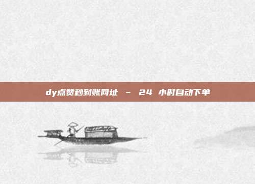 dy点赞秒到账网址 – 24 小时自动下单