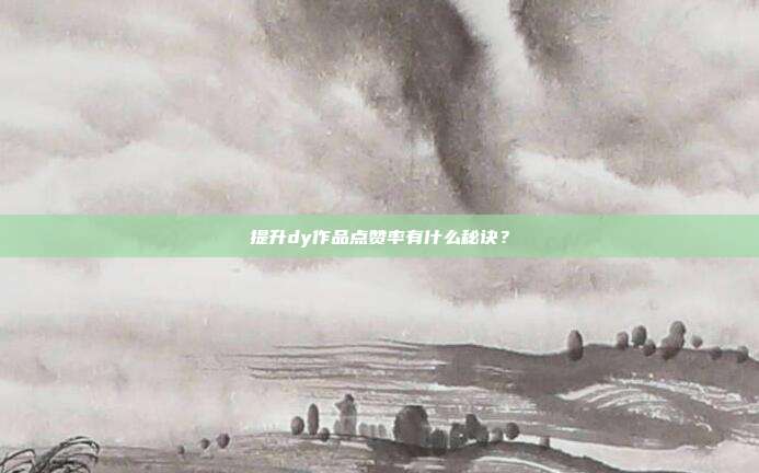 提升dy作品点赞率有什么秘诀？