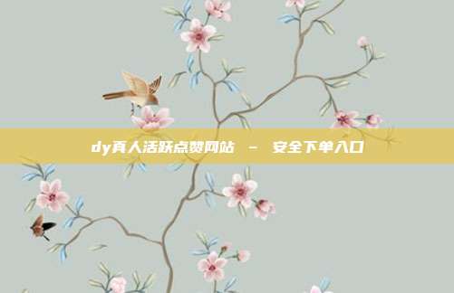 dy真人活跃点赞网站 – 安全下单入口