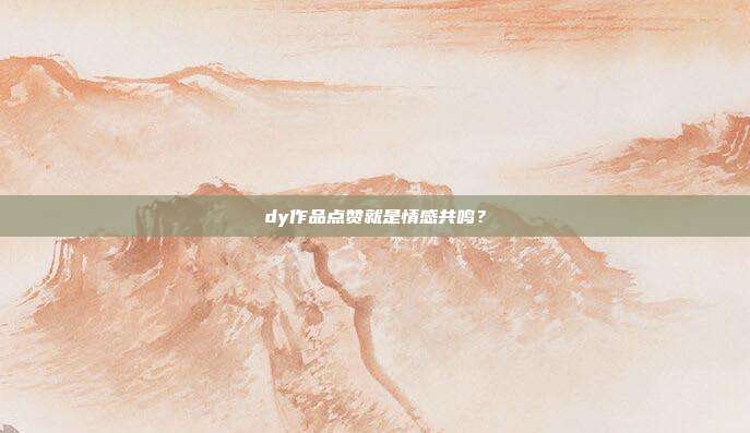 dy作品点赞就是情感共鸣？