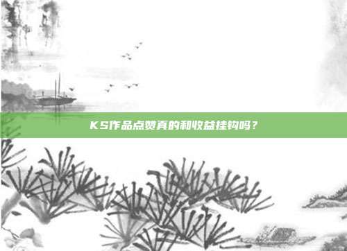 KS作品点赞真的和收益挂钩吗？
