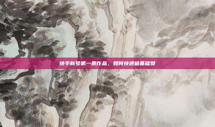 快手新号第一条作品，如何快速破基础赞