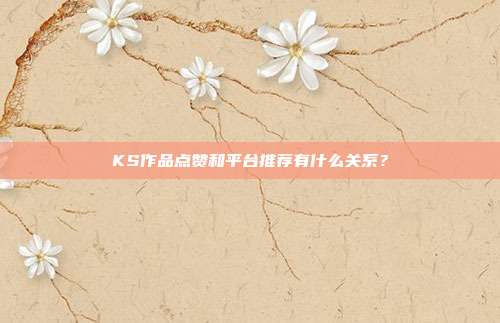 KS作品点赞和平台推荐有什么关系？