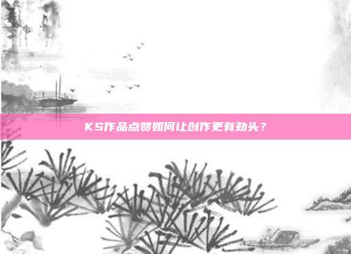 KS作品点赞如何让创作更有劲头？