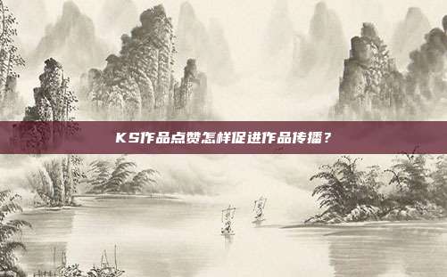 KS作品点赞怎样促进作品传播？