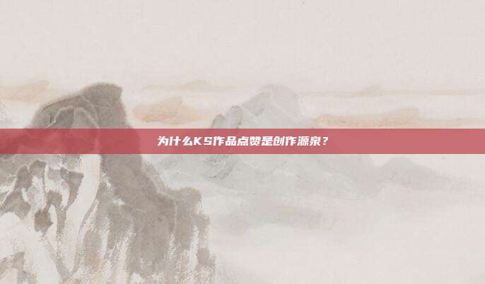 为什么KS作品点赞是创作源泉？