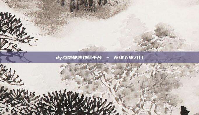 dy点赞快速到账平台 – 在线下单入口