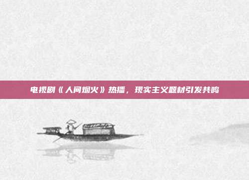 电视剧《人间烟火》热播，现实主义题材引发共鸣