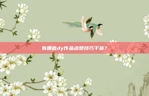 有哪些dy作品点赞技巧干货？