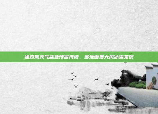 强对流天气蓝色预警持续，多地雷暴大风冰雹来袭