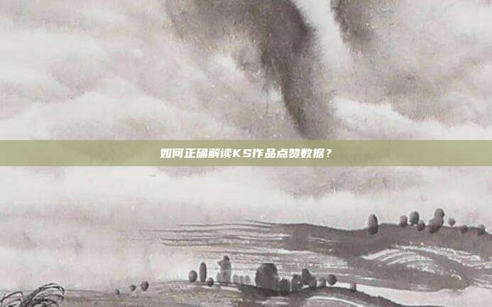 如何正确解读KS作品点赞数据？