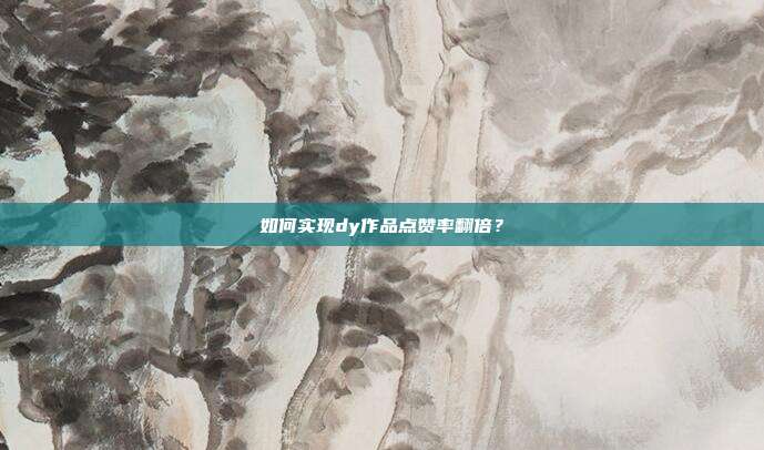 如何实现dy作品点赞率翻倍？