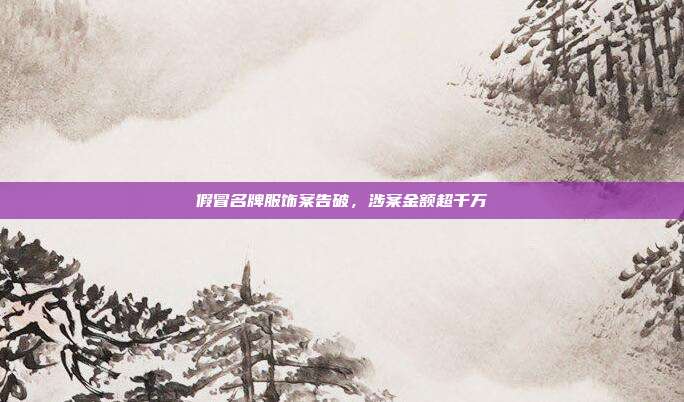 假冒名牌服饰案告破，涉案金额超千万