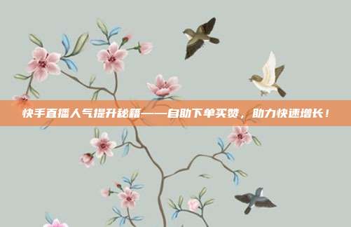 快手直播人气提升秘籍——自助下单买赞，助力快速增长！