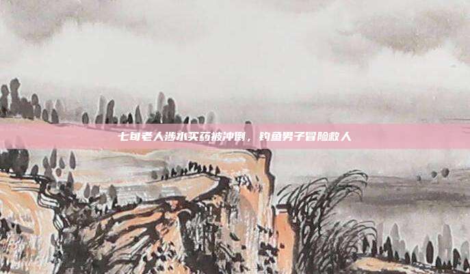 七旬老人涉水买药被冲倒，钓鱼男子冒险救人