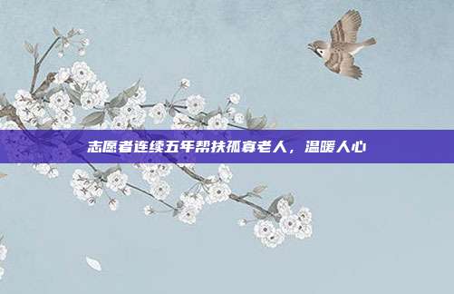 志愿者连续五年帮扶孤寡老人，温暖人心