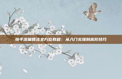 快手流量算法全方位教程：从入门实操到高阶技巧