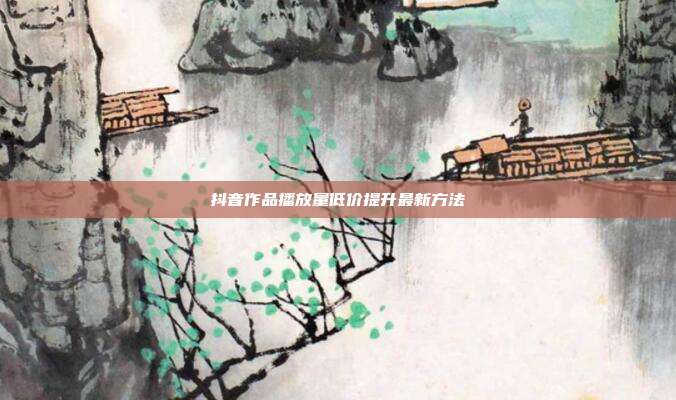 抖音作品播放量低价提升最新方法