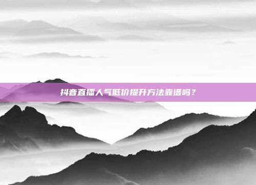 抖音直播人气低价提升方法靠谱吗？