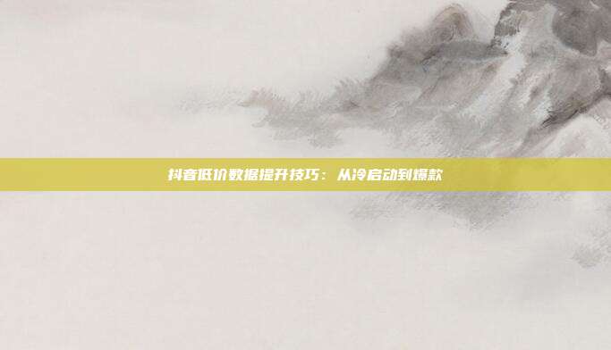抖音低价数据提升技巧：从冷启动到爆款