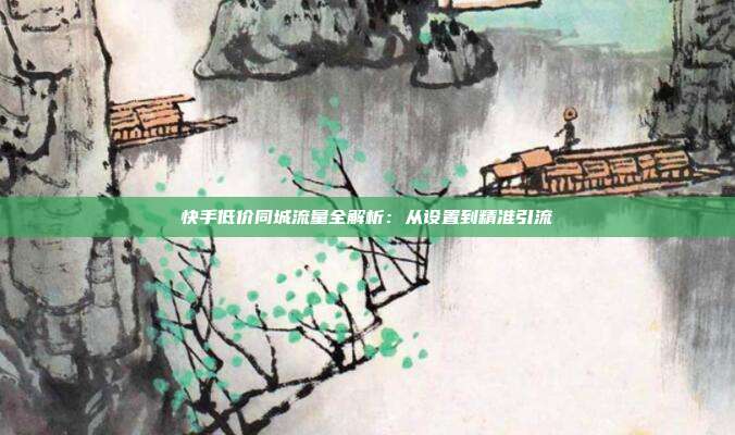快手低价同城流量全解析：从设置到精准引流